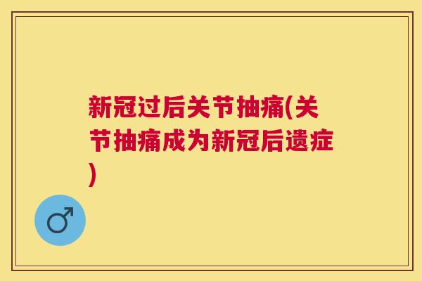 新冠过后关节抽痛(关节抽痛成为新冠后遗症)