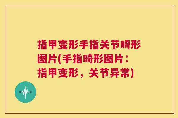 指甲变形手指关节畸形图片(手指畸形图片：指甲变形，关节异常)
