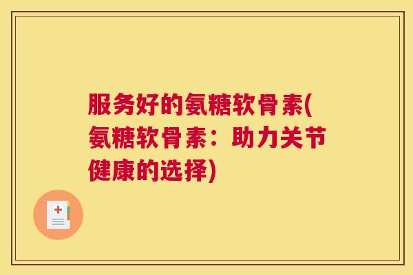 服务好的氨糖软骨素(氨糖软骨素：助力关节健康的选择)