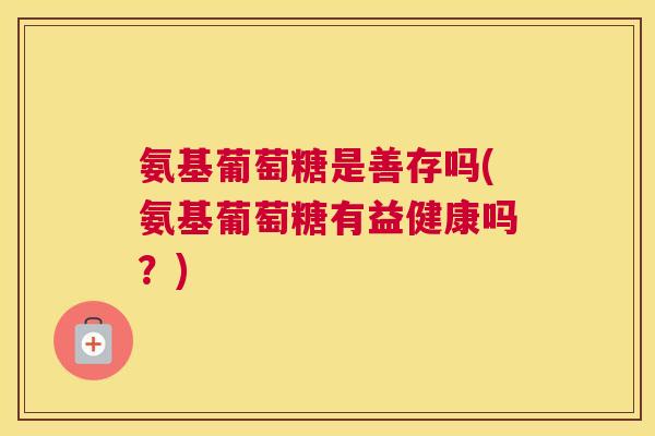 氨基葡萄糖是善存吗(氨基葡萄糖有益健康吗？)