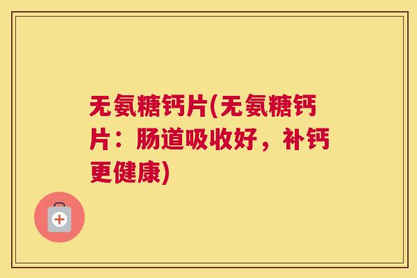 无氨糖钙片(无氨糖钙片：肠道吸收好，补钙更健康)