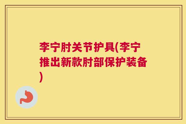 李宁肘关节护具(李宁推出新款肘部保护装备)