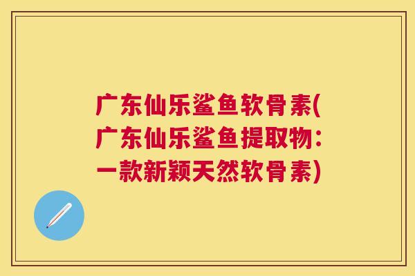 广东仙乐鲨鱼软骨素(广东仙乐鲨鱼提取物：一款新颖天然软骨素)