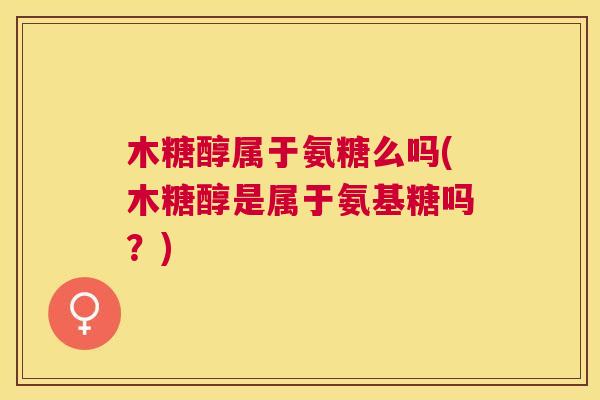 木糖醇属于氨糖么吗(木糖醇是属于氨基糖吗？)