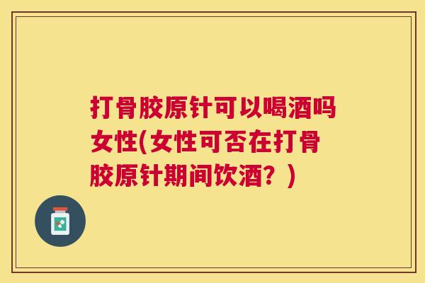 打骨胶原针可以喝酒吗女性(女性可否在打骨胶原针期间饮酒？)