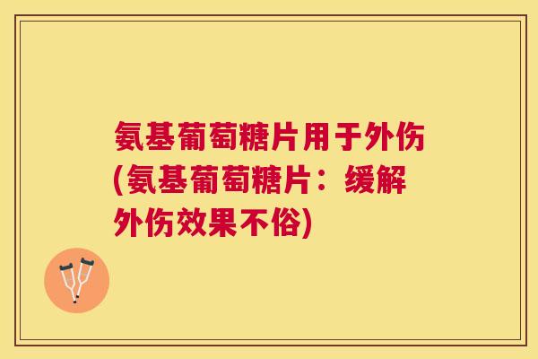 氨基葡萄糖片用于外伤(氨基葡萄糖片：缓解外伤效果不俗)