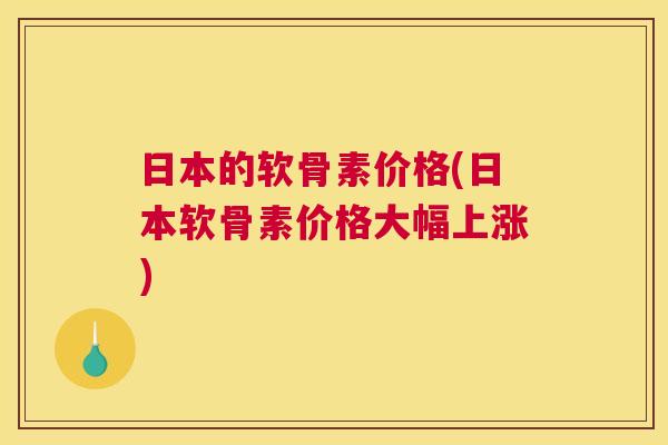 日本的软骨素价格(日本软骨素价格大幅上涨)