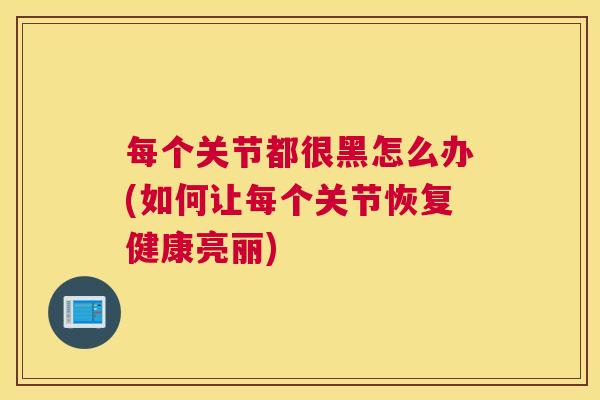 每个关节都很黑怎么办(如何让每个关节恢复健康亮丽)