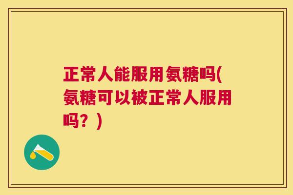 正常人能服用氨糖吗(氨糖可以被正常人服用吗？)