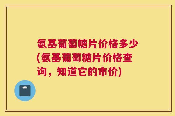 氨基葡萄糖片价格多少(氨基葡萄糖片价格查询，知道它的市价)