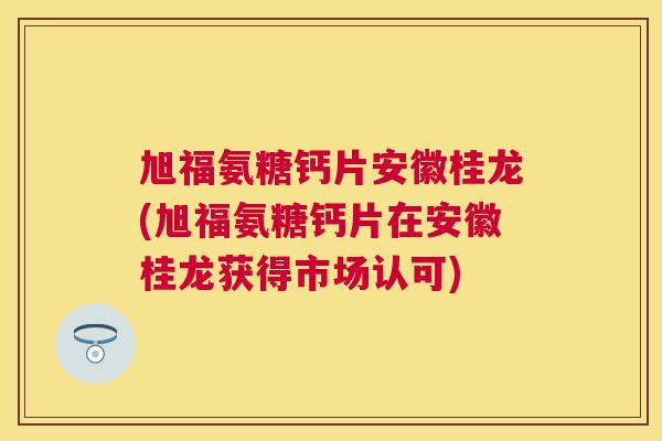 旭福氨糖钙片安徽桂龙(旭福氨糖钙片在安徽桂龙获得市场认可)