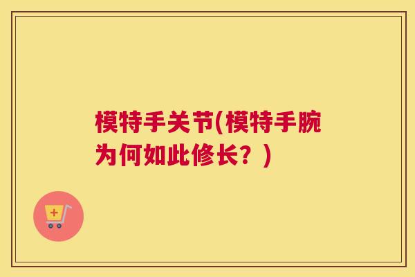 模特手关节(模特手腕为何如此修长？)