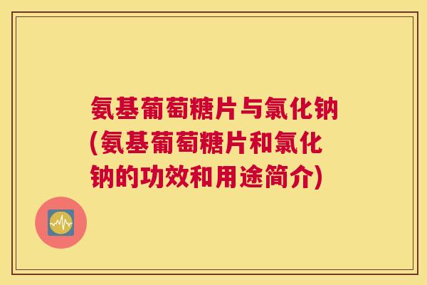 氨基葡萄糖片与氯化钠(氨基葡萄糖片和氯化钠的功效和用途简介)
