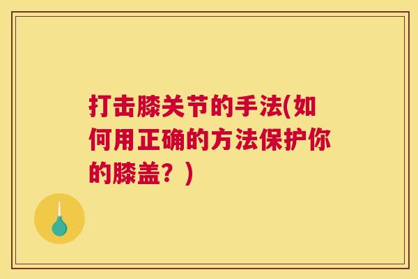 打击膝关节的手法(如何用正确的方法保护你的膝盖？)