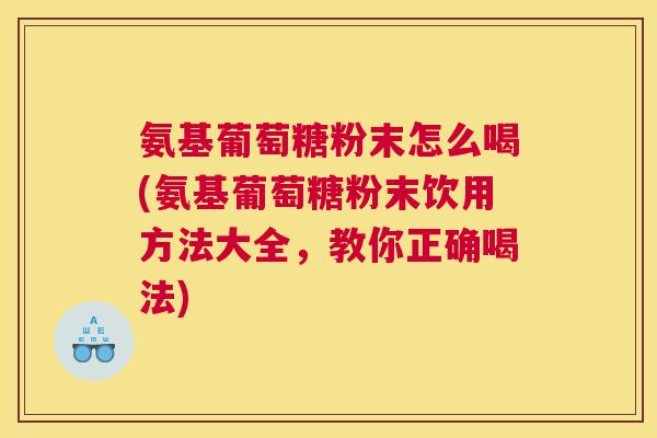 氨基葡萄糖粉末怎么喝(氨基葡萄糖粉末饮用方法大全,教你正确喝法) 氨基葡萄糖粉末怎么喝(氨基葡萄糖粉末饮用方法大全,教你正确喝法)