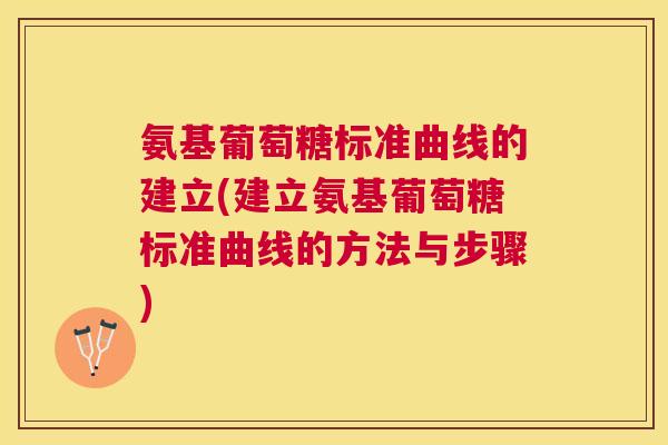 氨基葡萄糖标准曲线的建立(建立氨基葡萄糖标准曲线的方法与步骤)