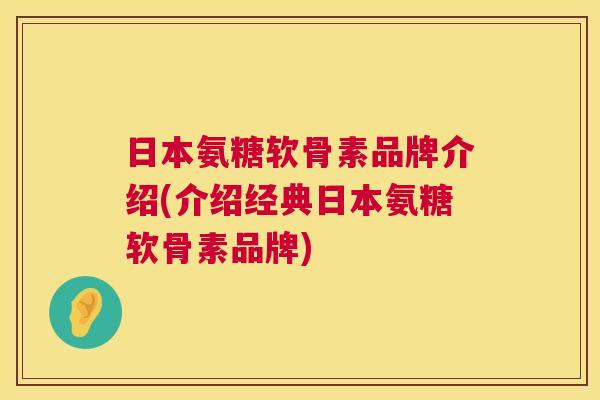 日本氨糖软骨素品牌介绍(介绍经典日本氨糖软骨素品牌) 日本氨糖软骨素品牌介绍(介绍经典日本氨糖软骨素品牌)