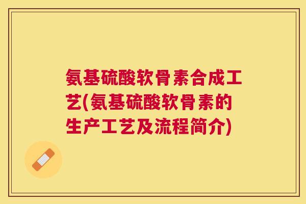 氨基硫酸软骨素合成工艺(氨基硫酸软骨素的生产工艺及流程简介)
