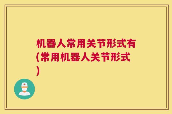 机器人常用关节形式有(常用机器人关节形式)