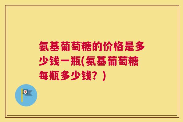 氨基葡萄糖的价格是多少钱一瓶(氨基葡萄糖每瓶多少钱？)