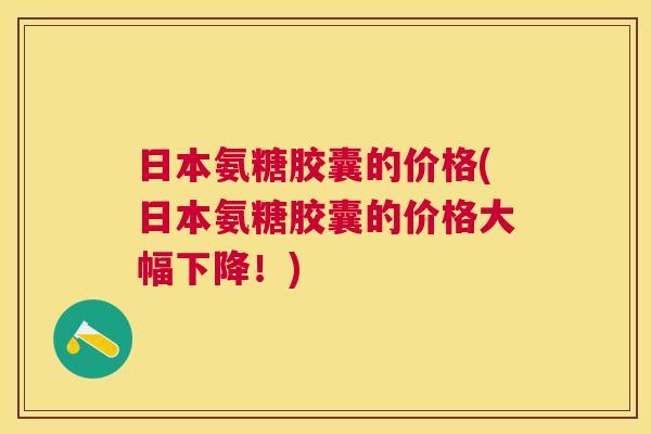 日本氨糖胶囊的价格(日本氨糖胶囊的价格大幅下降！)