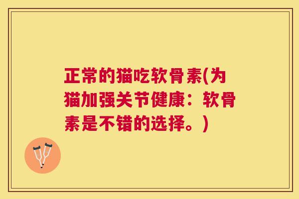 正常的猫吃软骨素(为猫加强关节健康：软骨素是不错的选择。)