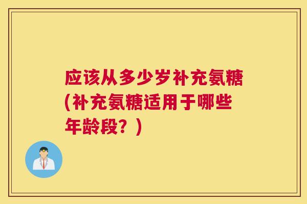 应该从多少岁补充氨糖(补充氨糖适用于哪些年龄段？)