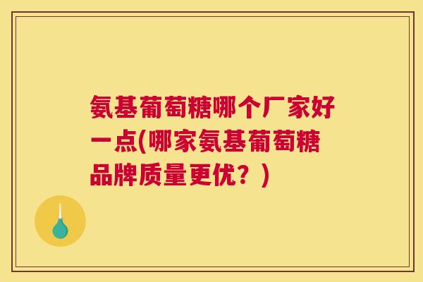 氨基葡萄糖哪个厂家好一点(哪家氨基葡萄糖品牌质量更优？)