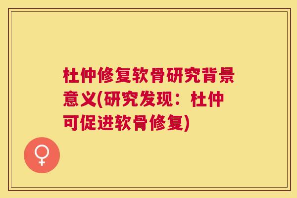 杜仲修复软骨研究背景意义(研究发现：杜仲可促进软骨修复)