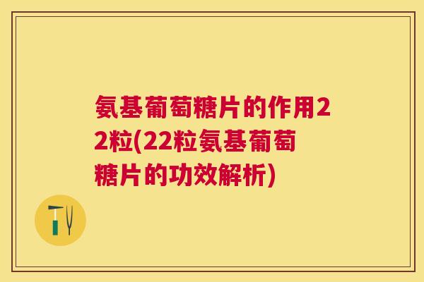 氨基葡萄糖片的作用22粒(22粒氨基葡萄糖片的功效解析)
