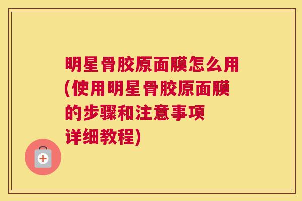 明星骨胶原面膜怎么用(使用明星骨胶原面膜的步骤和注意事项  详细教程)