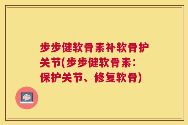 步步健软骨素补软骨护关节(步步健软骨素：保护关节、修复软骨)