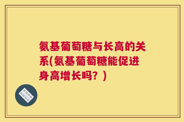 氨基葡萄糖与长高的关系(氨基葡萄糖能促进身高增长吗？)