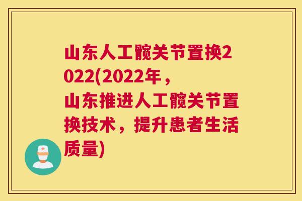山东人工髋关节置换2022(2022年，山东推进人工髋关节置换技术，提升患者生活质量)