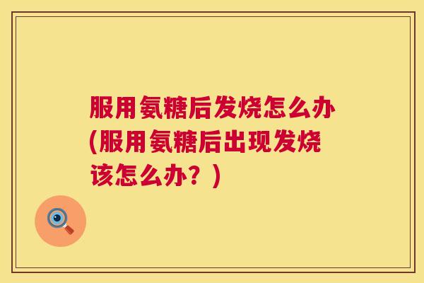 服用氨糖后发烧怎么办(服用氨糖后出现发烧该怎么办？)