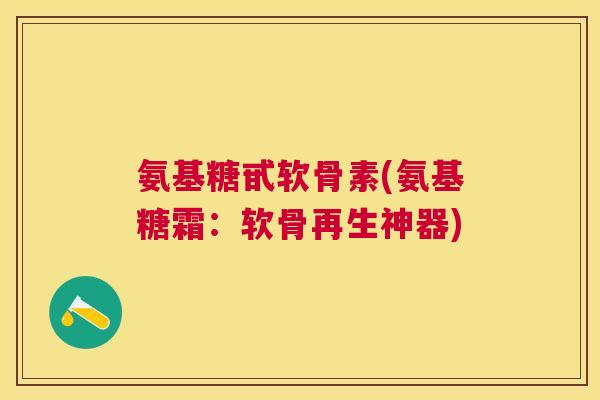 氨基糖甙软骨素(氨基糖霜：软骨再生神器)