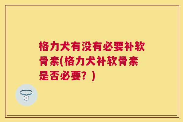 格力犬有没有必要补软骨素(格力犬补软骨素是否必要？)