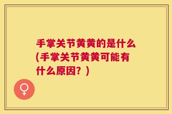 手掌关节黄黄的是什么(手掌关节黄黄可能有什么原因？)