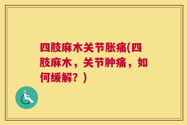 四肢麻木关节胀痛(四肢麻木，关节肿痛，如何缓解？)