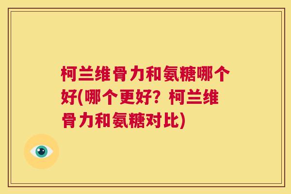 柯兰维骨力和氨糖哪个好(哪个更好？柯兰维骨力和氨糖对比)