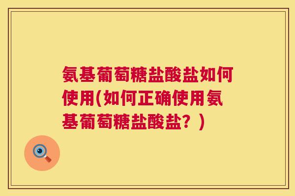 氨基葡萄糖盐酸盐如何使用(如何正确使用氨基葡萄糖盐酸盐？)