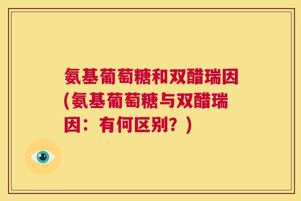 氨基葡萄糖和双醋瑞因(氨基葡萄糖与双醋瑞因：有何区别？)