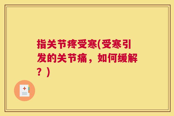指关节疼受寒(受寒引发的关节痛，如何缓解？)