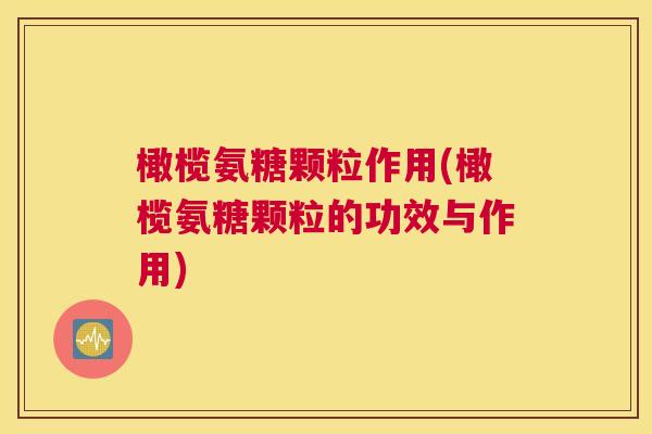 橄榄氨糖颗粒作用(橄榄氨糖颗粒的功效与作用)