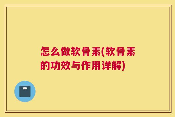 怎么做软骨素(软骨素的功效与作用详解)