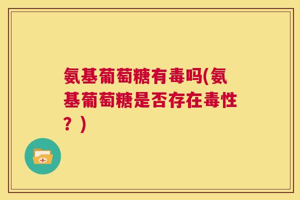 氨基葡萄糖有毒吗(氨基葡萄糖是否存在毒性？)