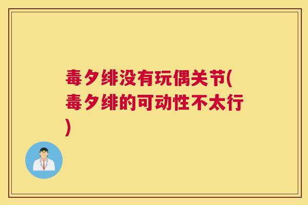 毒夕绯没有玩偶关节(毒夕绯的可动性不太行)