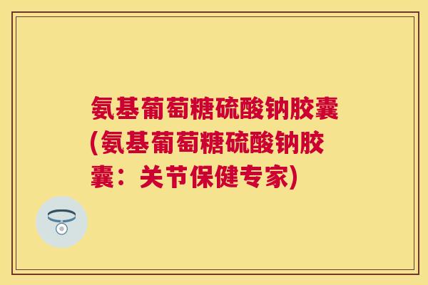 氨基葡萄糖硫酸钠胶囊(氨基葡萄糖硫酸钠胶囊：关节保健专家)