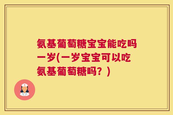 氨基葡萄糖宝宝能吃吗一岁(一岁宝宝可以吃氨基葡萄糖吗？)