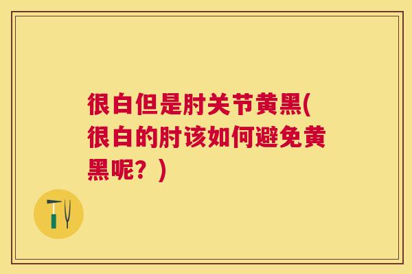 很白但是肘关节黄黑(很白的肘该如何避免黄黑呢？)